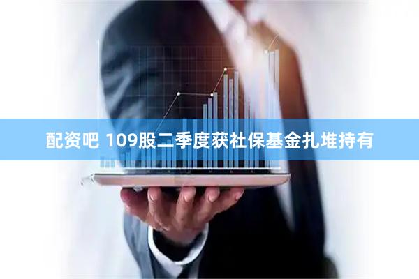 配资吧 109股二季度获社保基金扎堆持有