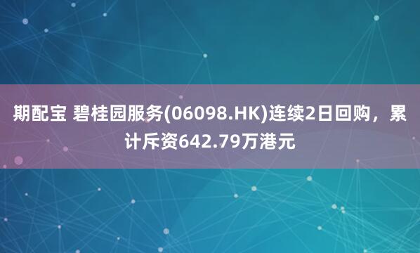期配宝 碧桂园服务(06098.HK)连续2日回购，累计斥资642.79万港元