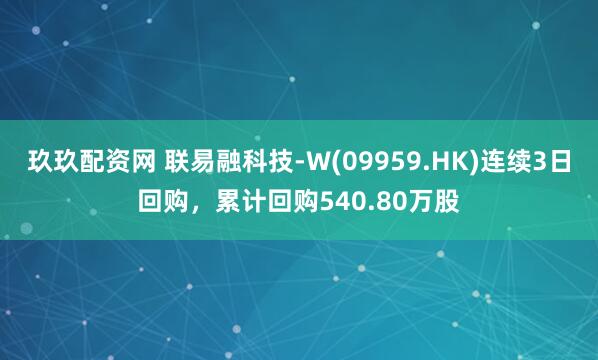 玖玖配资网 联易融科技-W(09959.HK)连续3日回购，累计回购540.80万股