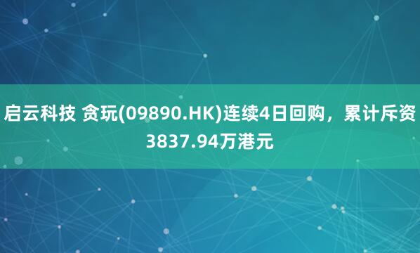 启云科技 贪玩(09890.HK)连续4日回购，累计斥资3837.94万港元