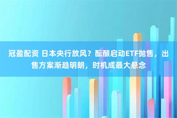 冠盈配资 日本央行放风？酝酿启动ETF抛售，出售方案渐趋明朗，时机成最大悬念
