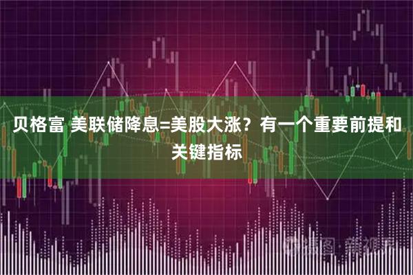 贝格富 美联储降息=美股大涨？有一个重要前提和关键指标