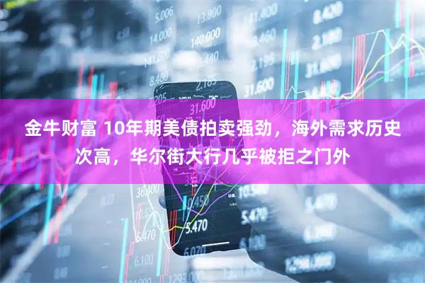 金牛财富 10年期美债拍卖强劲，海外需求历史次高，华尔街大行几乎被拒之门外