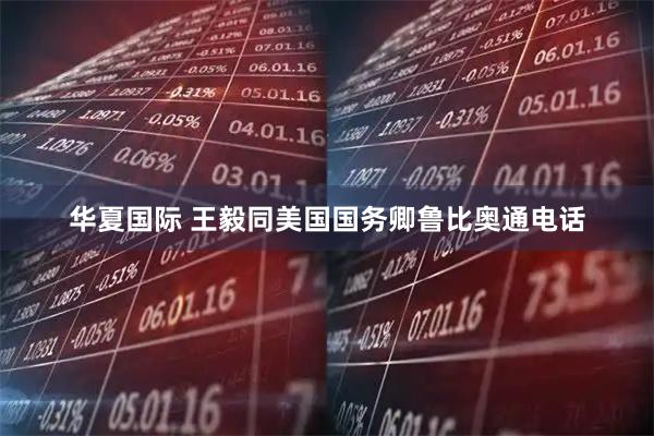 华夏国际 王毅同美国国务卿鲁比奥通电话