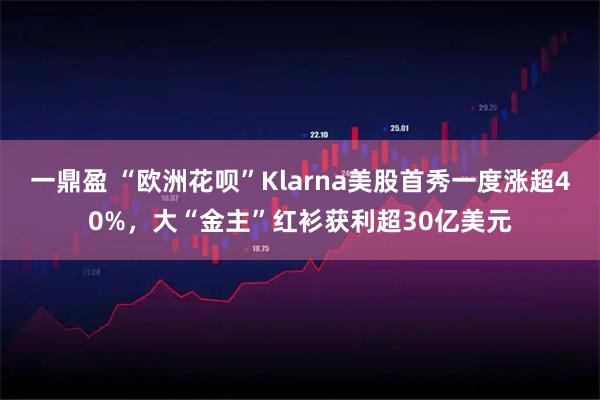 一鼎盈 “欧洲花呗”Klarna美股首秀一度涨超40%，大“金主”红衫获利超30亿美元