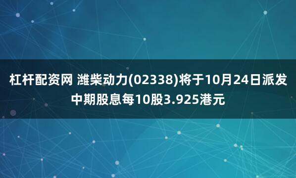 杠杆配资网 潍柴动力(02338)将于10月24日派发中期股息每10股3.925港元