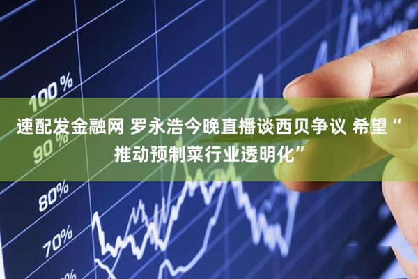 速配发金融网 罗永浩今晚直播谈西贝争议 希望“推动预制菜行业透明化”