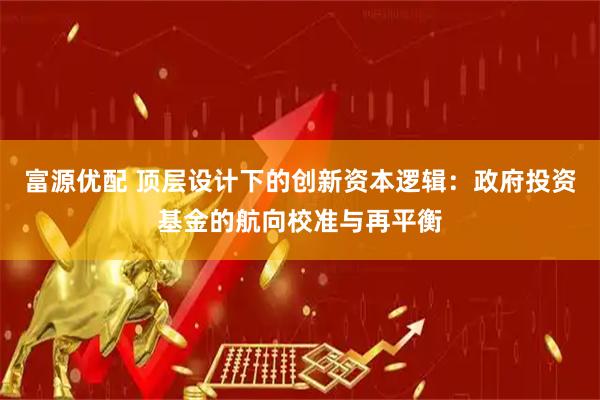 富源优配 顶层设计下的创新资本逻辑：政府投资基金的航向校准与再平衡