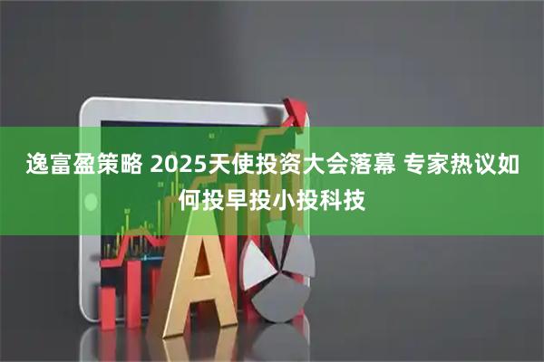 逸富盈策略 2025天使投资大会落幕 专家热议如何投早投小投科技