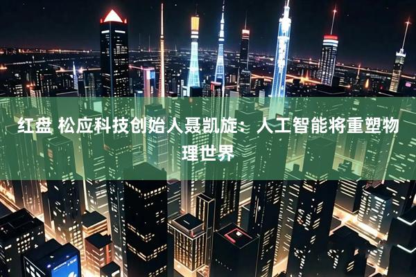 红盘 松应科技创始人聂凯旋：人工智能将重塑物理世界