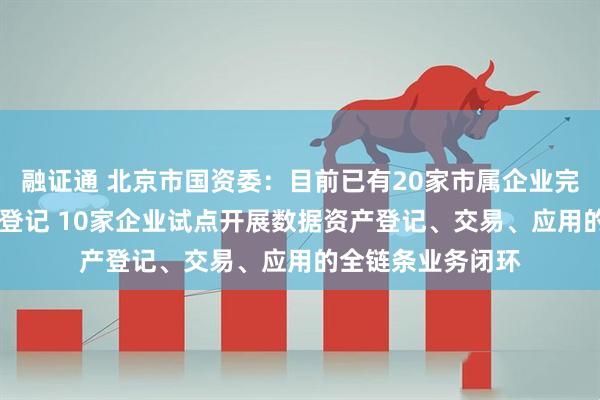 融证通 北京市国资委：目前已有20家市属企业完成24项数据资产登记 10家企业试点开展数据资产登记、交易、应用的全链条业务闭环