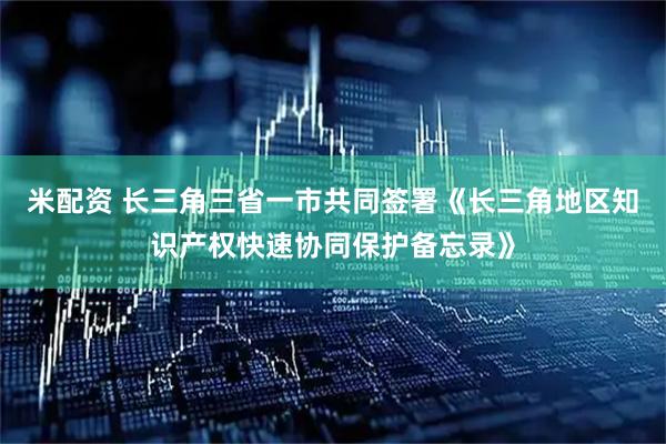 米配资 长三角三省一市共同签署《长三角地区知识产权快速协同保护备忘录》