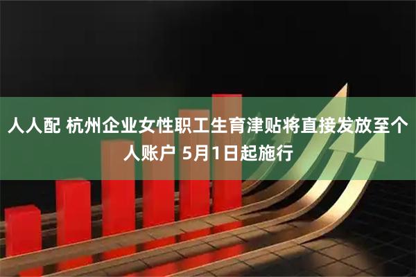 人人配 杭州企业女性职工生育津贴将直接发放至个人账户 5月1日起施行