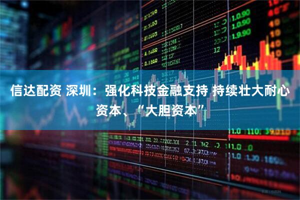 信达配资 深圳：强化科技金融支持 持续壮大耐心资本、“大胆资本”