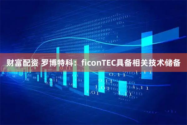 财富配资 罗博特科：ficonTEC具备相关技术储备