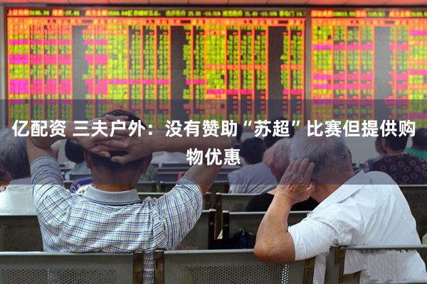 亿配资 三夫户外：没有赞助“苏超”比赛但提供购物优惠