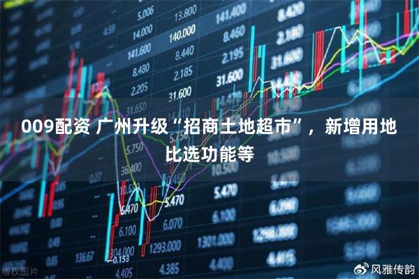 009配资 广州升级“招商土地超市”，新增用地比选功能等