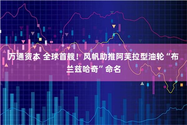 万通资本 全球首艘！风帆助推阿芙拉型油轮“布兰兹哈奇”命名