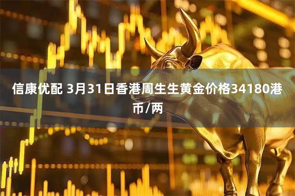 信康优配 3月31日香港周生生黄金价格34180港币/两