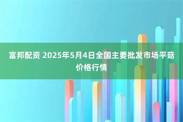 富邦配资 2025年5月4日全国主要批发市场平菇价格行情