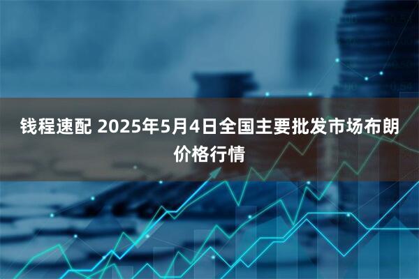 钱程速配 2025年5月4日全国主要批发市场布朗价格行情