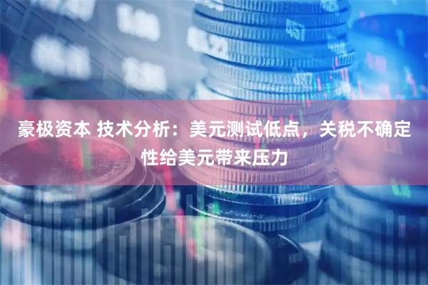 豪极资本 技术分析：美元测试低点，关税不确定性给美元带来压力