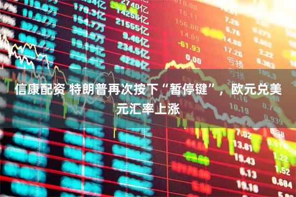 信康配资 特朗普再次按下“暂停键”，欧元兑美元汇率上涨