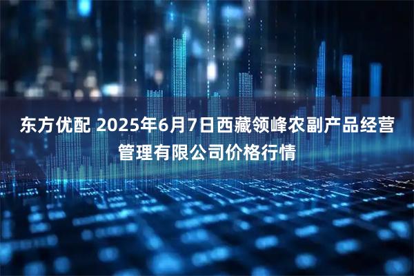 东方优配 2025年6月7日西藏领峰农副产品经营管理有限公司价格行情