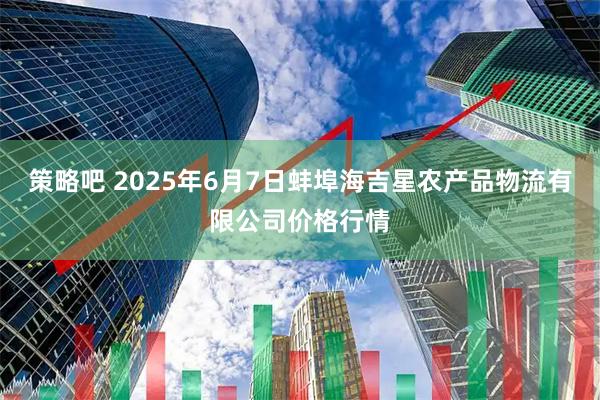 策略吧 2025年6月7日蚌埠海吉星农产品物流有限公司价格行情