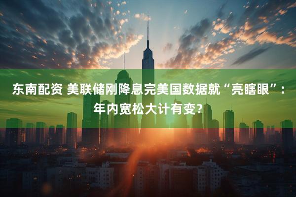 东南配资 美联储刚降息完美国数据就“亮瞎眼”：年内宽松大计有变？