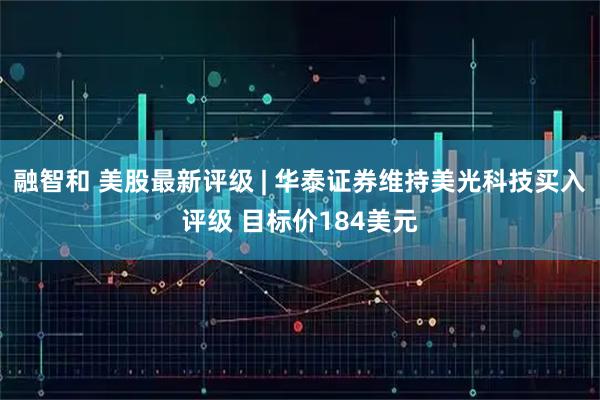 融智和 美股最新评级 | 华泰证券维持美光科技买入评级 目标价184美元