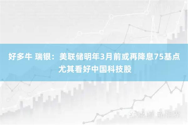 好多牛 瑞银：美联储明年3月前或再降息75基点 尤其看好中国科技股