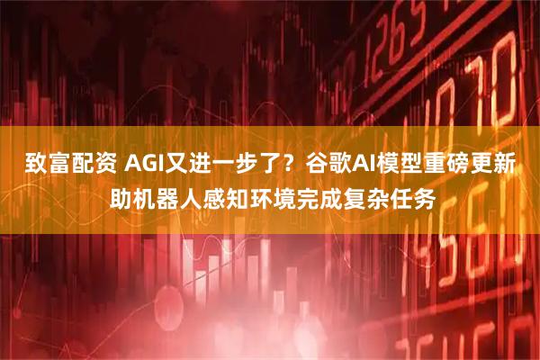致富配资 AGI又进一步了？谷歌AI模型重磅更新 助机器人感知环境完成复杂任务