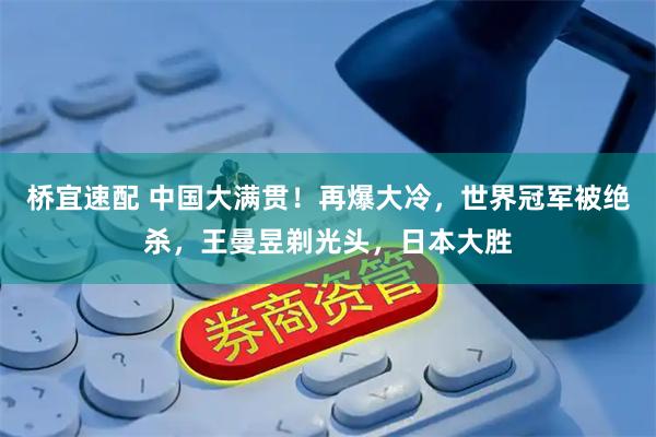 桥宜速配 中国大满贯！再爆大冷，世界冠军被绝杀，王曼昱剃光头，日本大胜