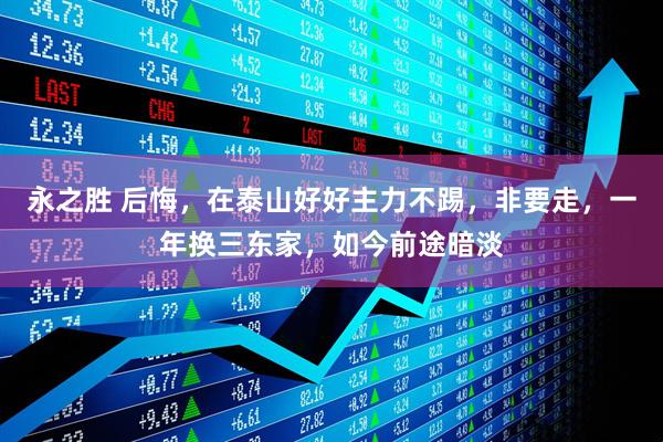 永之胜 后悔，在泰山好好主力不踢，非要走，一年换三东家，如今前途暗淡