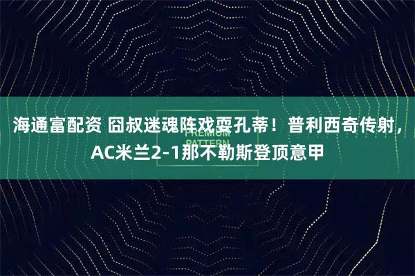 海通富配资 囧叔迷魂阵戏耍孔蒂！普利西奇传射，AC米兰2-1那不勒斯登顶意甲
