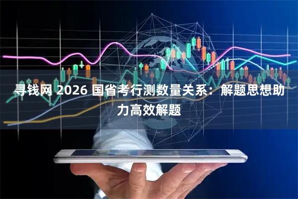 寻钱网 2026 国省考行测数量关系：解题思想助力高效解题