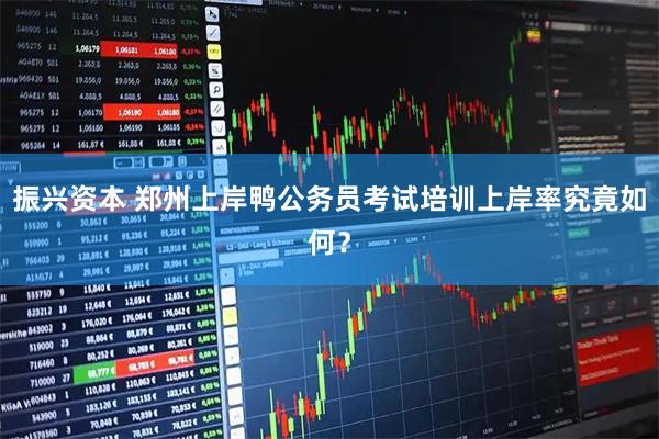 振兴资本 郑州上岸鸭公务员考试培训上岸率究竟如何？