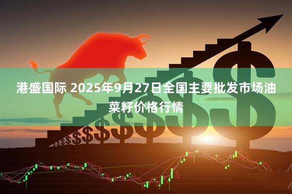 港盛国际 2025年9月27日全国主要批发市场油菜籽价格行情