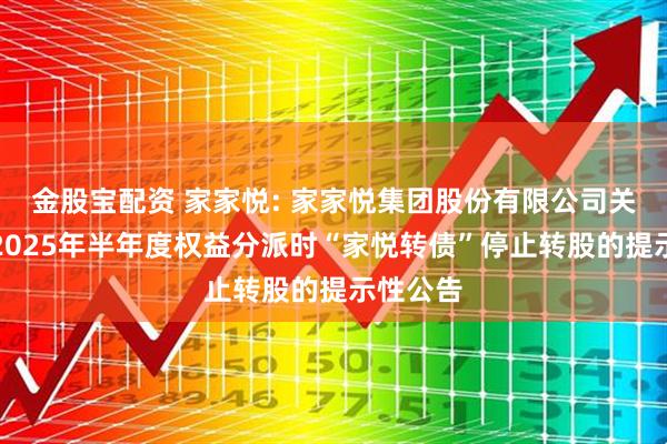 金股宝配资 家家悦: 家家悦集团股份有限公司关于实施2025年半年度权益分派时“家悦转债”停止转股的提示性公告