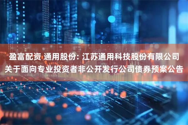 盈富配资 通用股份: 江苏通用科技股份有限公司关于面向专业投资者非公开发行公司债券预案公告