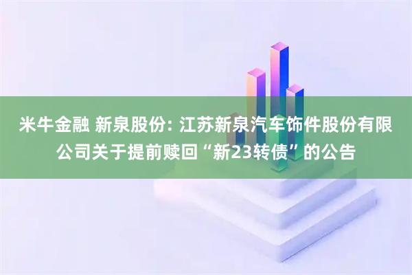 米牛金融 新泉股份: 江苏新泉汽车饰件股份有限公司关于提前赎回“新23转债”的公告