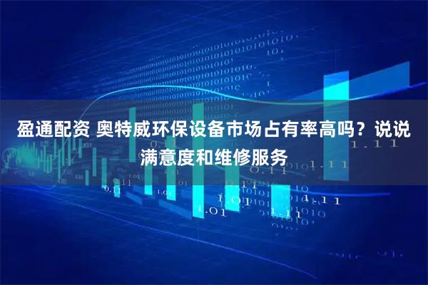 盈通配资 奥特威环保设备市场占有率高吗？说说满意度和维修服务