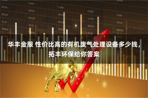 华丰金服 性价比高的有机废气处理设备多少钱，拓丰环保给你答案