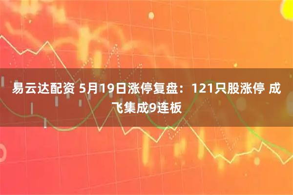易云达配资 5月19日涨停复盘：121只股涨停 成飞集成9连板