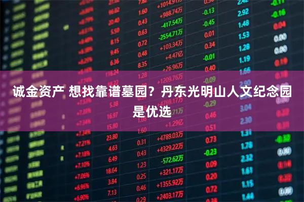 诚金资产 想找靠谱墓园?丹东光明山人文纪念园是优选