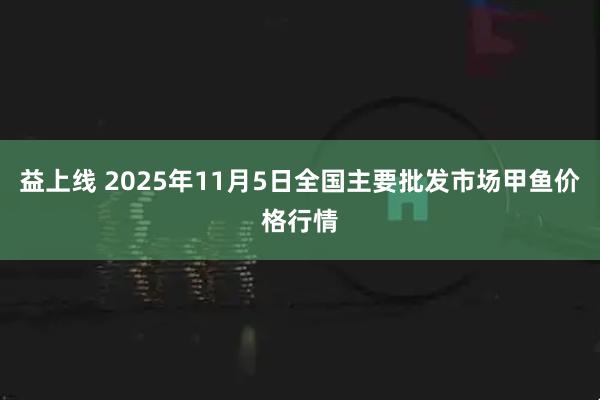 益上线 2025年11月5日全国主要批发市场甲鱼价格行情
