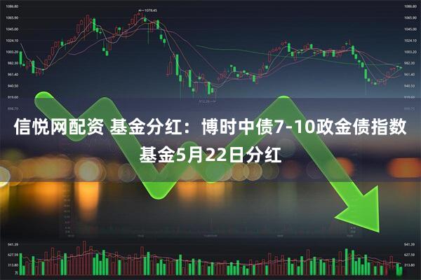 信悦网配资 基金分红：博时中债7-10政金债指数基金5月22日分红