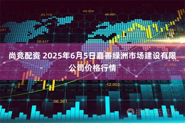 尚竞配资 2025年6月5日嘉善绿洲市场建设有限公司价格行情
