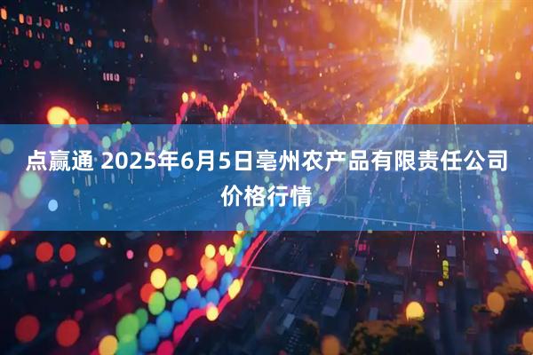 点赢通 2025年6月5日亳州农产品有限责任公司价格行情